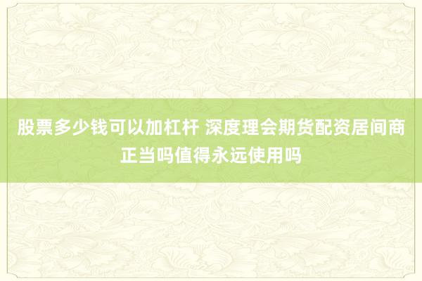 股票多少钱可以加杠杆 深度理会期货配资居间商正当吗值得永远使用吗