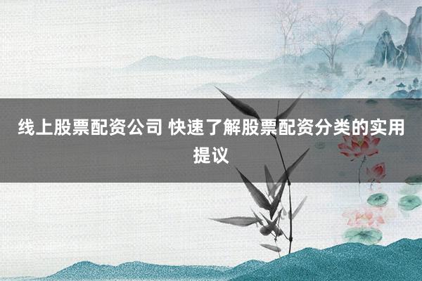 线上股票配资公司 快速了解股票配资分类的实用提议