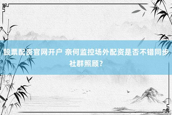 股票配资官网开户 奈何监控场外配资是否不错同步社群照顾？