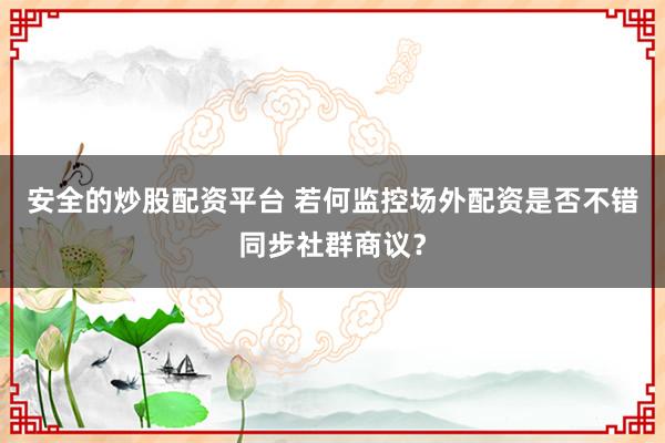 安全的炒股配资平台 若何监控场外配资是否不错同步社群商议？