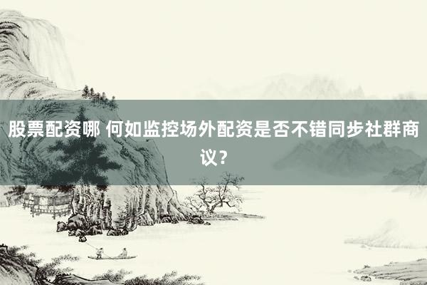 股票配资哪 何如监控场外配资是否不错同步社群商议？