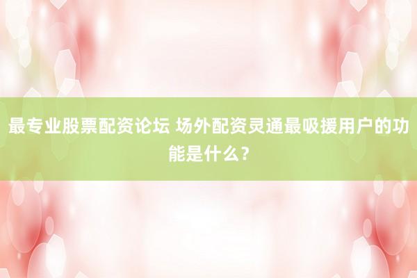 最专业股票配资论坛 场外配资灵通最吸援用户的功能是什么？