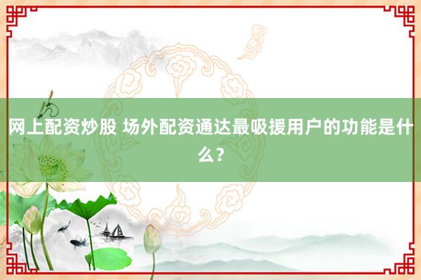 网上配资炒股 场外配资通达最吸援用户的功能是什么？