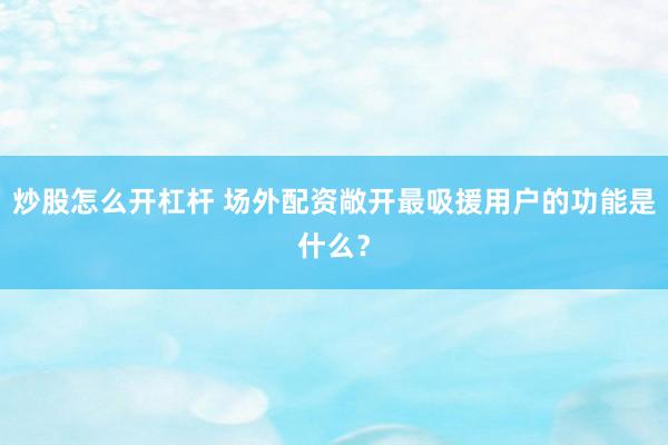 炒股怎么开杠杆 场外配资敞开最吸援用户的功能是什么？