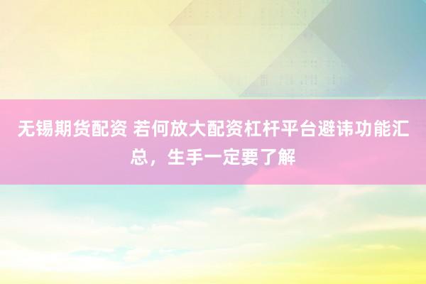 无锡期货配资 若何放大配资杠杆平台避讳功能汇总，生手一定要了解