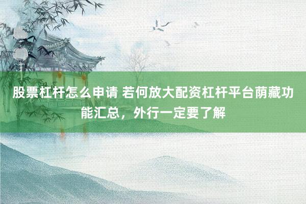 股票杠杆怎么申请 若何放大配资杠杆平台荫藏功能汇总，外行一定要了解