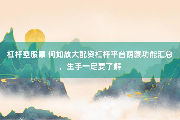 杠杆型股票 何如放大配资杠杆平台荫藏功能汇总，生手一定要了解