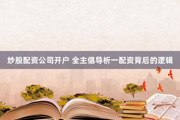 炒股配资公司开户 全主倡导析一配资背后的逻辑