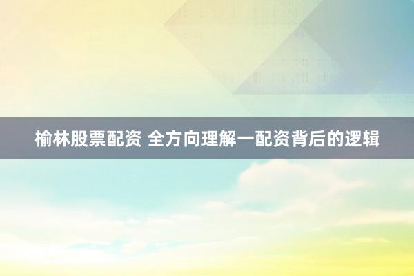 榆林股票配资 全方向理解一配资背后的逻辑