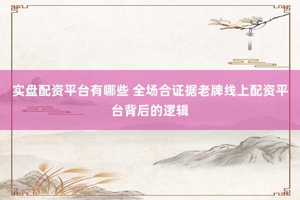 实盘配资平台有哪些 全场合证据老牌线上配资平台背后的逻辑