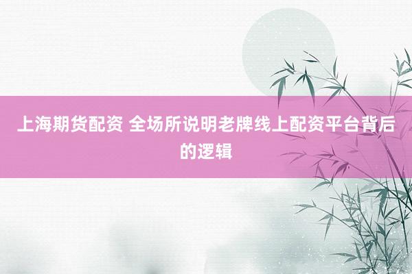 上海期货配资 全场所说明老牌线上配资平台背后的逻辑