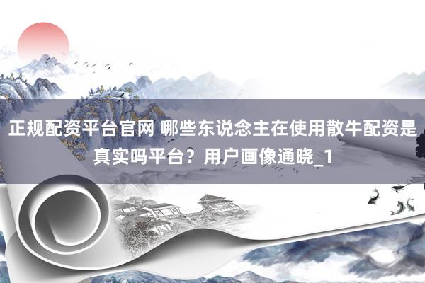 正规配资平台官网 哪些东说念主在使用散牛配资是真实吗平台？用户画像通晓_1