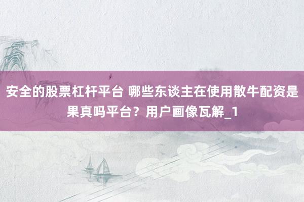 安全的股票杠杆平台 哪些东谈主在使用散牛配资是果真吗平台？用户画像瓦解_1
