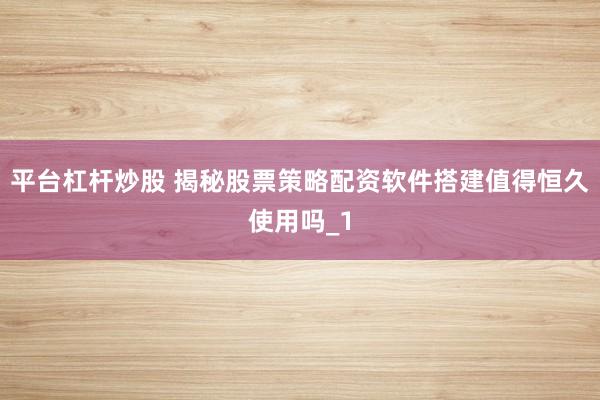 平台杠杆炒股 揭秘股票策略配资软件搭建值得恒久使用吗_1