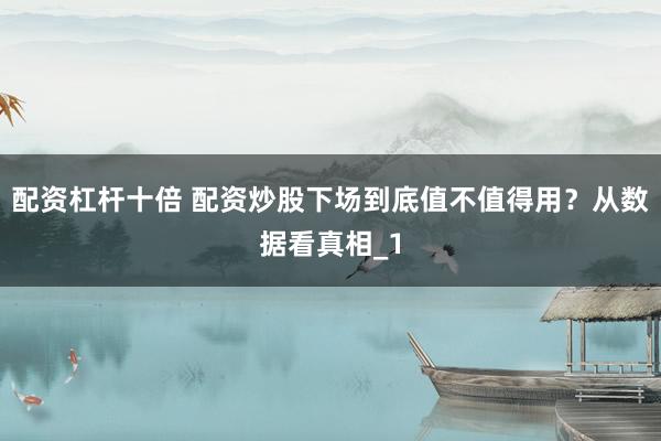 配资杠杆十倍 配资炒股下场到底值不值得用？从数据看真相_1