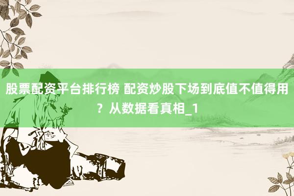 股票配资平台排行榜 配资炒股下场到底值不值得用？从数据看真相_1