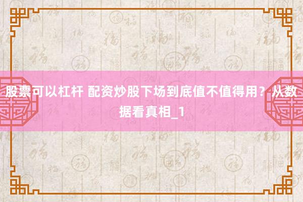 股票可以杠杆 配资炒股下场到底值不值得用？从数据看真相_1