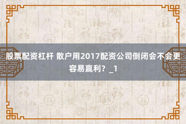 股票配资杠杆 散户用2017配资公司倒闭会不会更容易赢利？_1