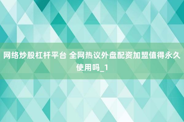 网络炒股杠杆平台 全网热议外盘配资加盟值得永久使用吗_1