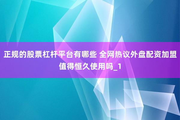 正规的股票杠杆平台有哪些 全网热议外盘配资加盟值得恒久使用吗_1