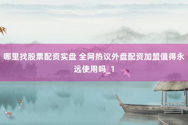 哪里找股票配资实盘 全网热议外盘配资加盟值得永远使用吗_1