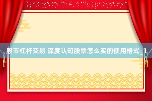 股市杠杆交易 深度认知股票怎么买的使用格式_1