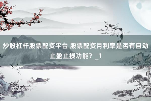 炒股杠杆股票配资平台 股票配资月利率是否有自动止盈止损功能？_1