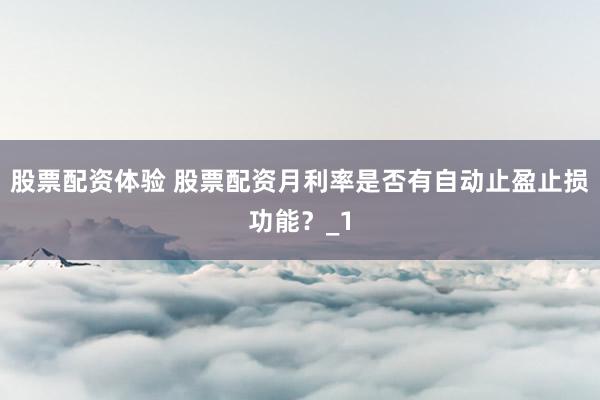 股票配资体验 股票配资月利率是否有自动止盈止损功能？_1