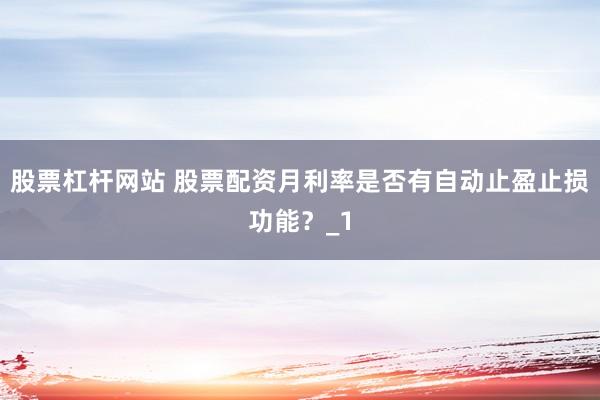 股票杠杆网站 股票配资月利率是否有自动止盈止损功能？_1