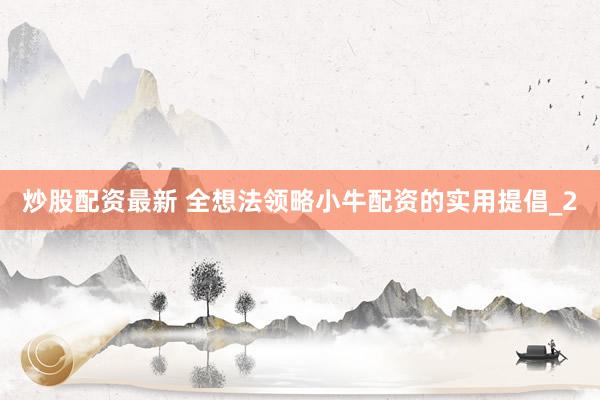炒股配资最新 全想法领略小牛配资的实用提倡_2