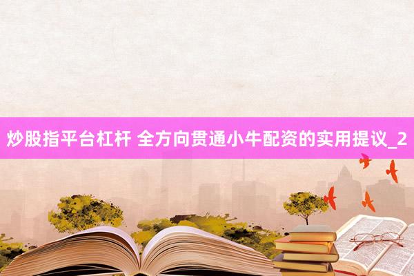 炒股指平台杠杆 全方向贯通小牛配资的实用提议_2