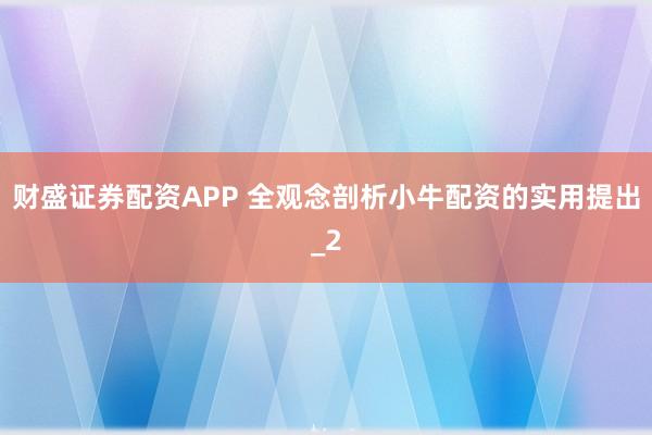 财盛证券配资APP 全观念剖析小牛配资的实用提出_2