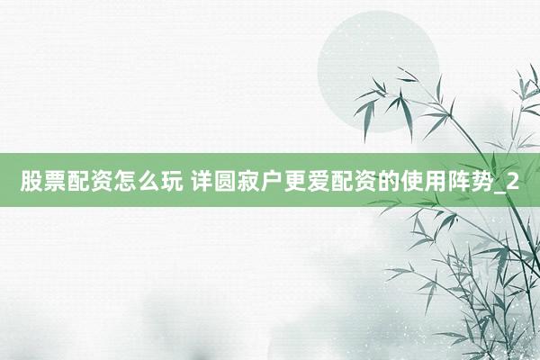 股票配资怎么玩 详圆寂户更爱配资的使用阵势_2