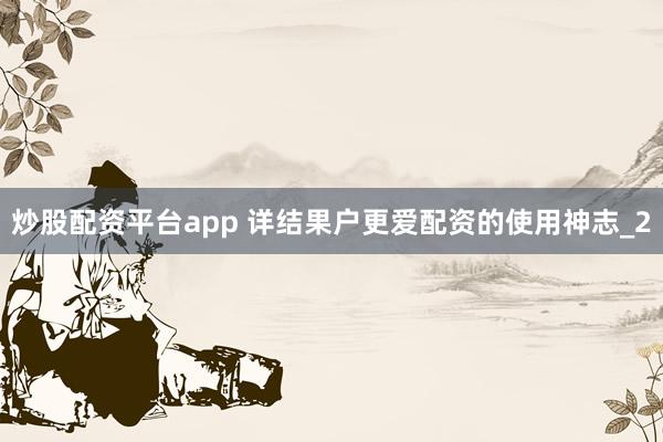 炒股配资平台app 详结果户更爱配资的使用神志_2