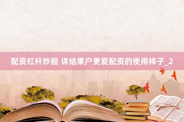 配资杠杆炒股 详结果户更爱配资的使用样子_2