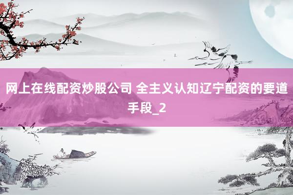 网上在线配资炒股公司 全主义认知辽宁配资的要道手段_2