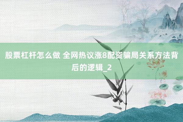 股票杠杆怎么做 全网热议涨8配资骗局关系方法背后的逻辑_2