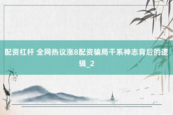 配资杠杆 全网热议涨8配资骗局干系神志背后的逻辑_2