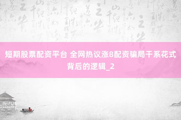 短期股票配资平台 全网热议涨8配资骗局干系花式背后的逻辑_2