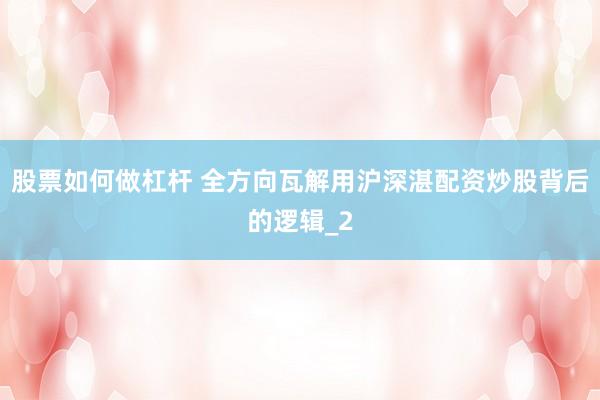 股票如何做杠杆 全方向瓦解用沪深湛配资炒股背后的逻辑_2