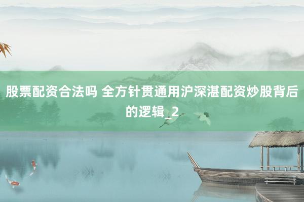 股票配资合法吗 全方针贯通用沪深湛配资炒股背后的逻辑_2