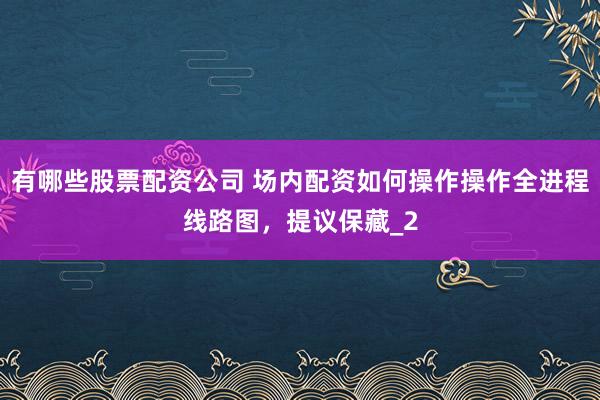 有哪些股票配资公司 场内配资如何操作操作全进程线路图，提议保藏_2