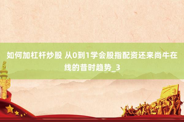 如何加杠杆炒股 从0到1学会股指配资还来尚牛在线的昔时趋势_3