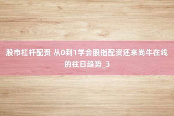 股市杠杆配资 从0到1学会股指配资还来尚牛在线的往日趋势_3