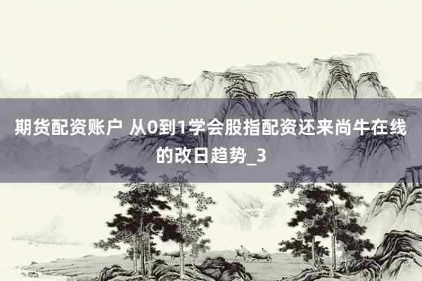 期货配资账户 从0到1学会股指配资还来尚牛在线的改日趋势_3