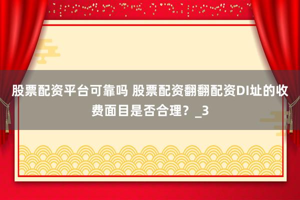 股票配资平台可靠吗 股票配资翻翻配资DI址的收费面目是否合理？_3