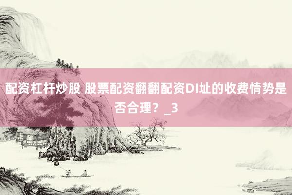 配资杠杆炒股 股票配资翻翻配资DI址的收费情势是否合理？_3