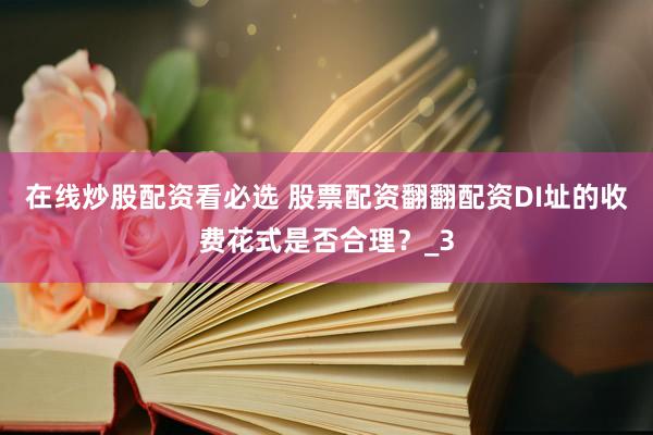 在线炒股配资看必选 股票配资翻翻配资DI址的收费花式是否合理？_3