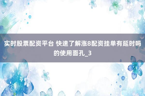 实时股票配资平台 快速了解涨8配资挂单有延时吗的使用面孔_3