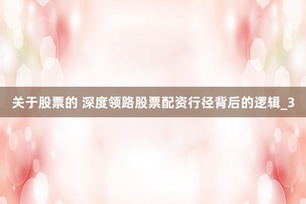 关于股票的 深度领路股票配资行径背后的逻辑_3